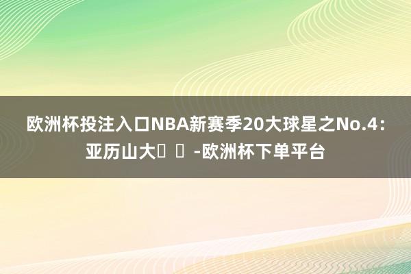 欧洲杯投注入口NBA新赛季20大球星之No.4：亚历山大⚡️-欧洲杯下单平台