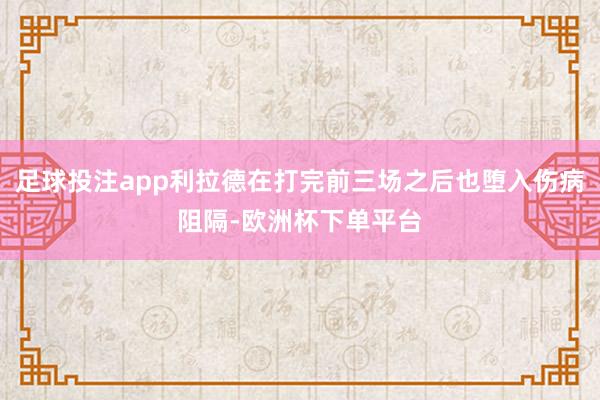 足球投注app利拉德在打完前三场之后也堕入伤病阻隔-欧洲杯下单平台