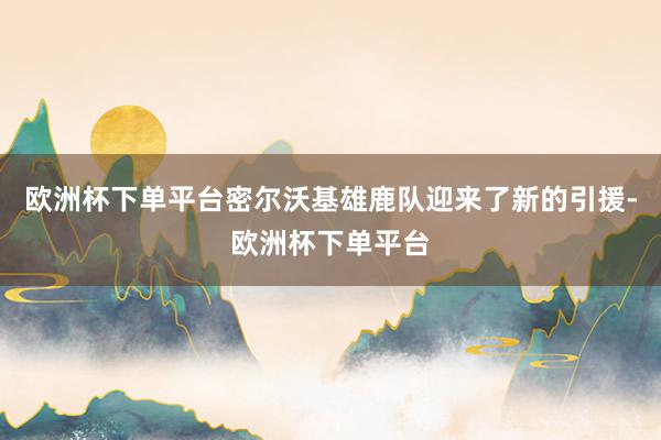 欧洲杯下单平台密尔沃基雄鹿队迎来了新的引援-欧洲杯下单平台