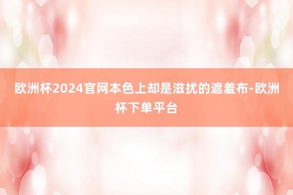 欧洲杯2024官网本色上却是滋扰的遮羞布-欧洲杯下单平台