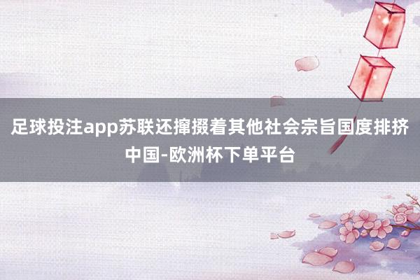 足球投注app苏联还撺掇着其他社会宗旨国度排挤中国-欧洲杯下单平台