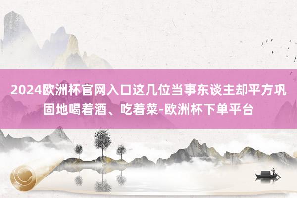 2024欧洲杯官网入口这几位当事东谈主却平方巩固地喝着酒、吃着菜-欧洲杯下单平台