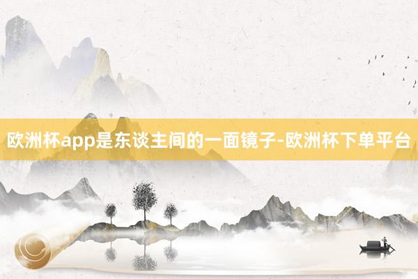 欧洲杯app是东谈主间的一面镜子-欧洲杯下单平台