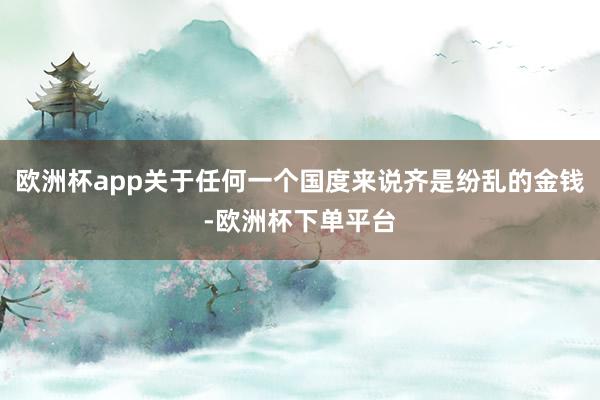 欧洲杯app关于任何一个国度来说齐是纷乱的金钱-欧洲杯下单平台