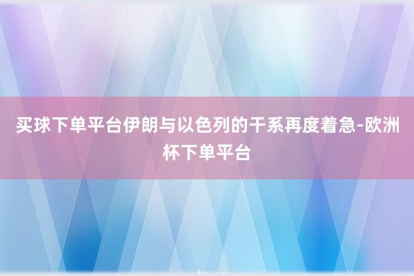 买球下单平台伊朗与以色列的干系再度着急-欧洲杯下单平台