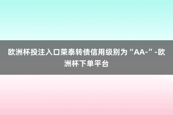 欧洲杯投注入口荣泰转债信用级别为“AA-”-欧洲杯下单平台