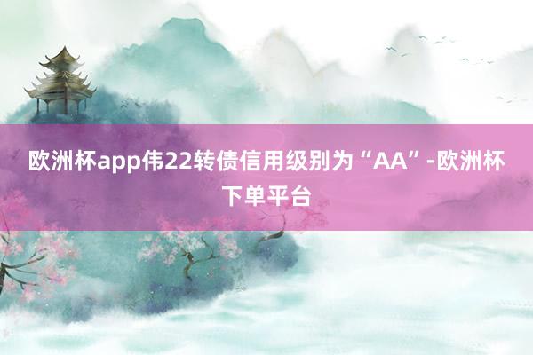 欧洲杯app伟22转债信用级别为“AA”-欧洲杯下单平台