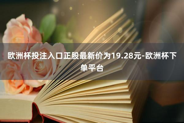 欧洲杯投注入口正股最新价为19.28元-欧洲杯下单平台