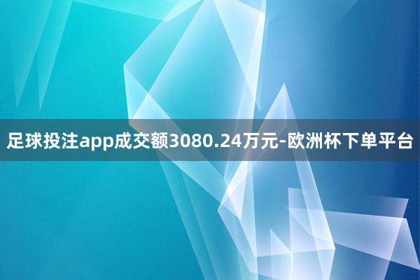 足球投注app成交额3080.24万元-欧洲杯下单平台