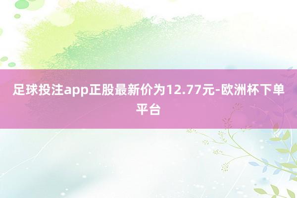 足球投注app正股最新价为12.77元-欧洲杯下单平台