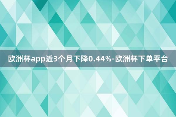 欧洲杯app近3个月下降0.44%-欧洲杯下单平台