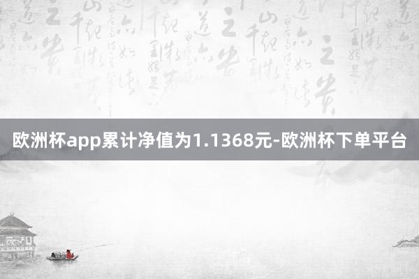 欧洲杯app累计净值为1.1368元-欧洲杯下单平台