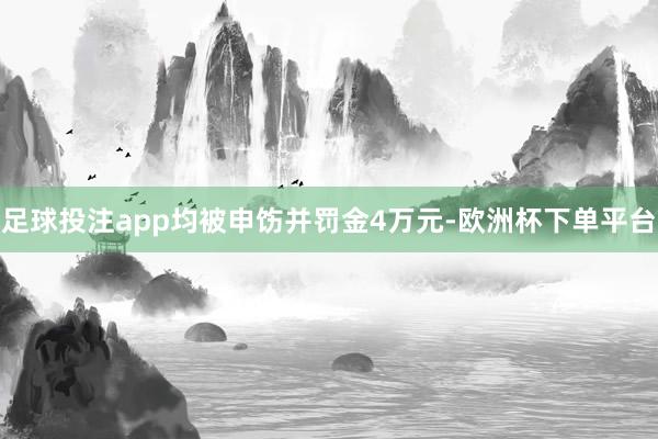 足球投注app均被申饬并罚金4万元-欧洲杯下单平台