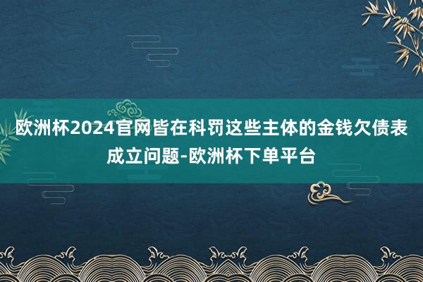 欧洲杯2024官网皆在科罚这些主体的金钱欠债表成立问题-欧洲杯下单平台