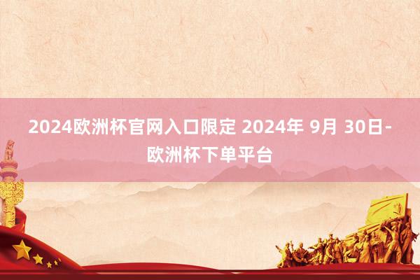 2024欧洲杯官网入口限定 2024年 9月 30日-欧洲杯下单平台