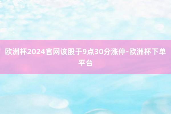 欧洲杯2024官网该股于9点30分涨停-欧洲杯下单平台