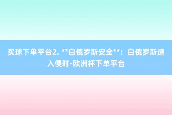 买球下单平台2. **白俄罗斯安全**：白俄罗斯遭入侵时-欧洲杯下单平台