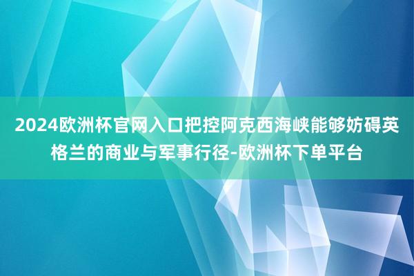 2024欧洲杯官网入口把控阿克西海峡能够妨碍英格兰的商业与军事行径-欧洲杯下单平台