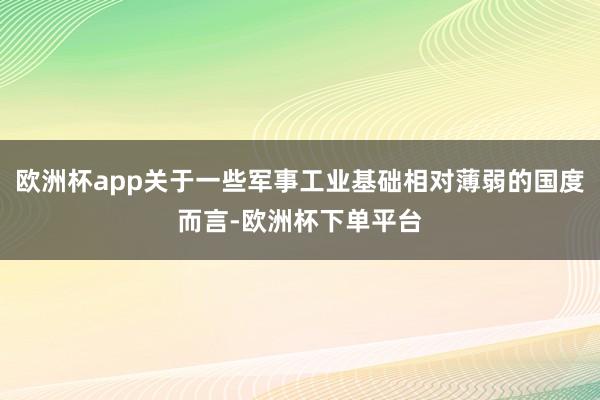 欧洲杯app关于一些军事工业基础相对薄弱的国度而言-欧洲杯下单平台