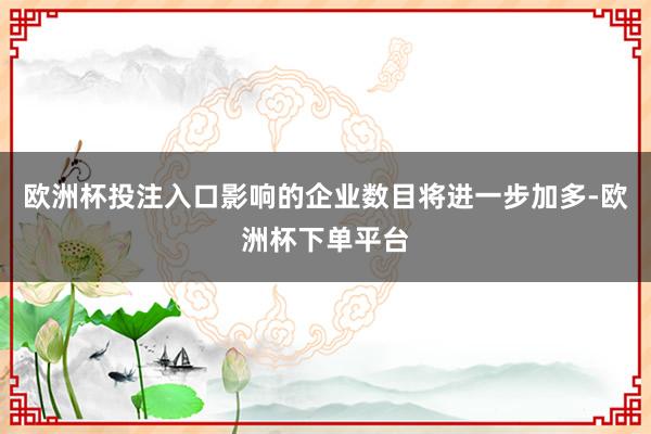 欧洲杯投注入口影响的企业数目将进一步加多-欧洲杯下单平台