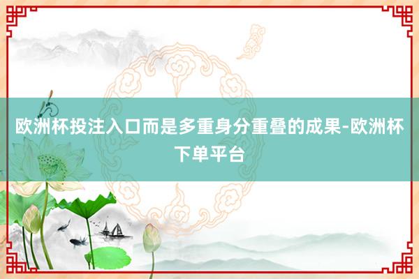 欧洲杯投注入口而是多重身分重叠的成果-欧洲杯下单平台