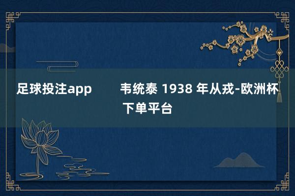 足球投注app        韦统泰 1938 年从戎-欧洲杯下单平台