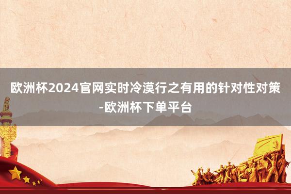 欧洲杯2024官网实时冷漠行之有用的针对性对策-欧洲杯下单平台