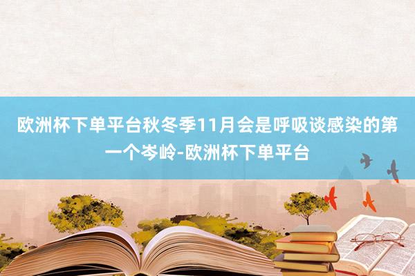 欧洲杯下单平台秋冬季11月会是呼吸谈感染的第一个岑岭-欧洲杯下单平台