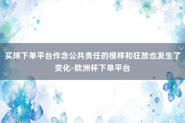 买球下单平台作念公共责任的模样和狂放也发生了变化-欧洲杯下单平台