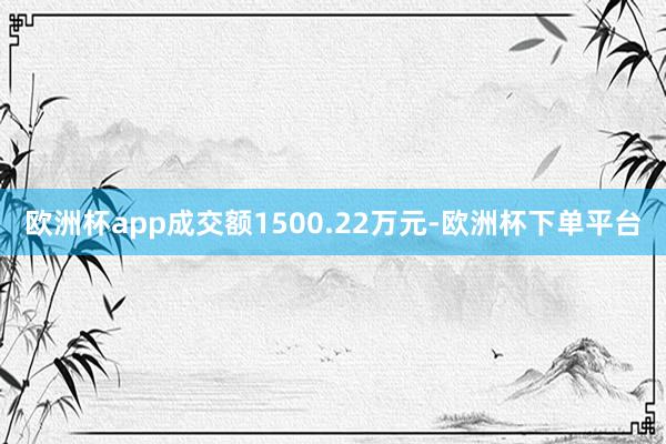 欧洲杯app成交额1500.22万元-欧洲杯下单平台