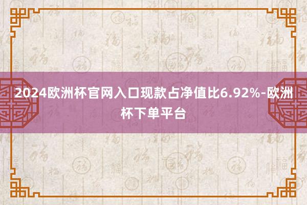 2024欧洲杯官网入口现款占净值比6.92%-欧洲杯下单平台