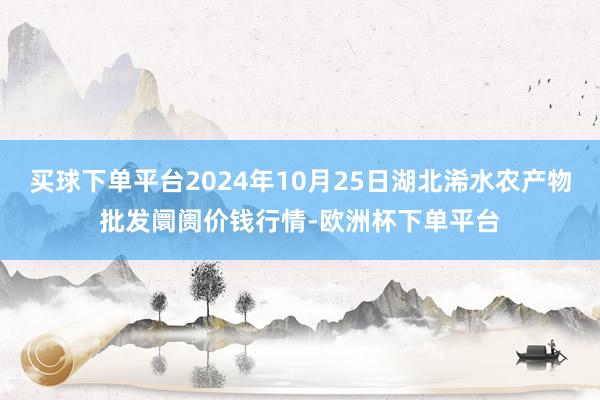 买球下单平台2024年10月25日湖北浠水农产物批发阛阓价钱行情-欧洲杯下单平台