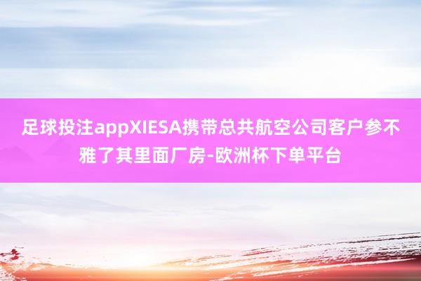 足球投注appXIESA携带总共航空公司客户参不雅了其里面厂房-欧洲杯下单平台