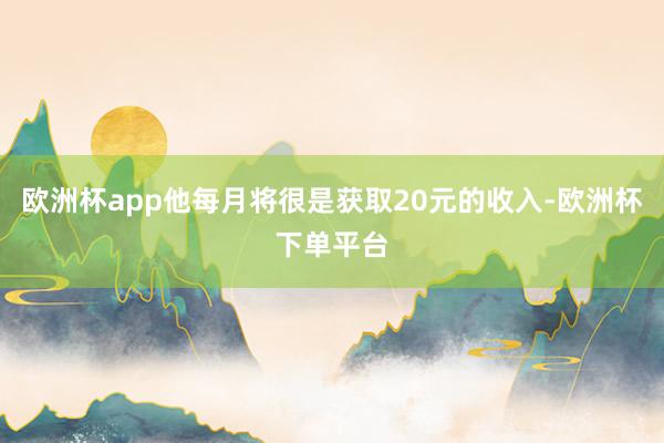 欧洲杯app他每月将很是获取20元的收入-欧洲杯下单平台