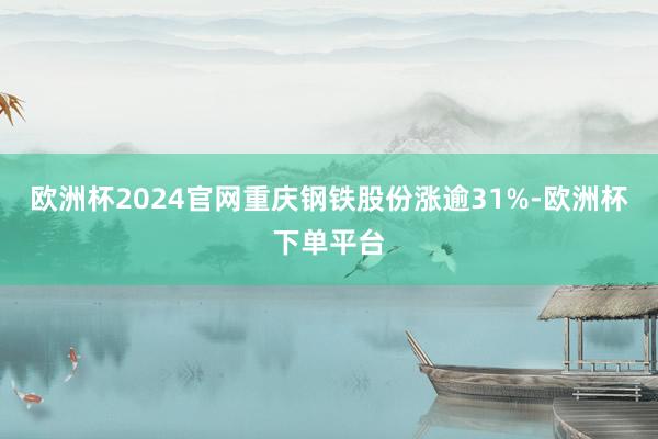 欧洲杯2024官网重庆钢铁股份涨逾31%-欧洲杯下单平台