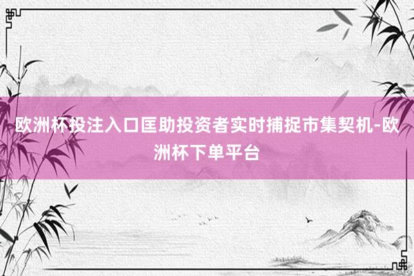 欧洲杯投注入口匡助投资者实时捕捉市集契机-欧洲杯下单平台