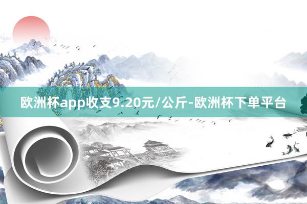 欧洲杯app收支9.20元/公斤-欧洲杯下单平台