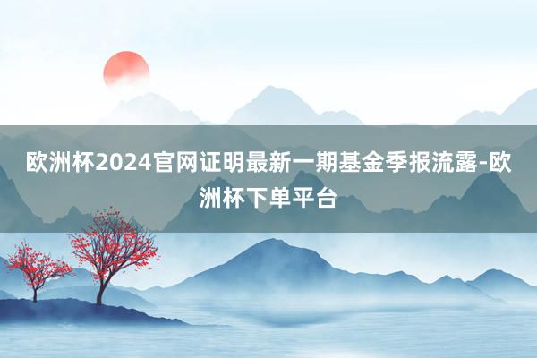 欧洲杯2024官网证明最新一期基金季报流露-欧洲杯下单平台