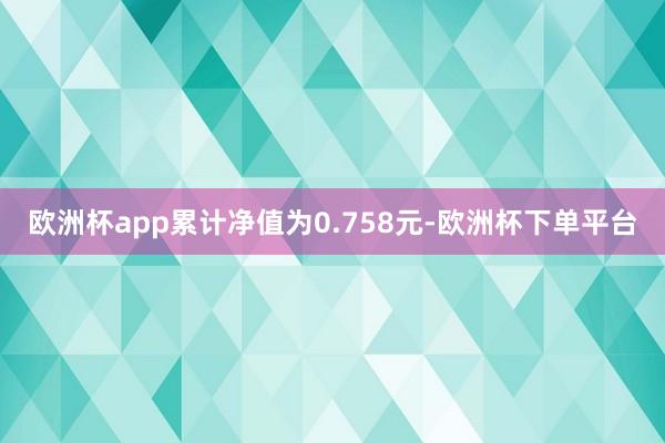 欧洲杯app累计净值为0.758元-欧洲杯下单平台