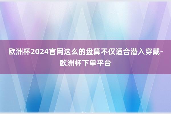 欧洲杯2024官网这么的盘算不仅适合潜入穿戴-欧洲杯下单平台