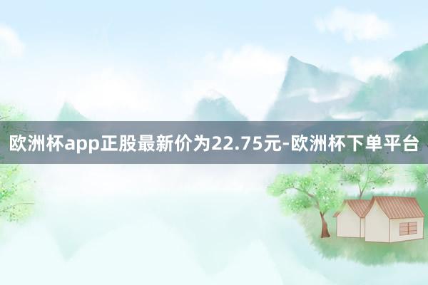 欧洲杯app正股最新价为22.75元-欧洲杯下单平台