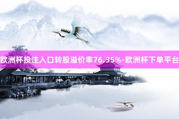 欧洲杯投注入口转股溢价率76.35%-欧洲杯下单平台