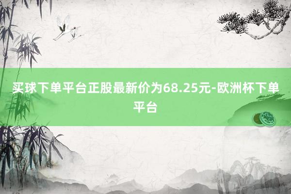 买球下单平台正股最新价为68.25元-欧洲杯下单平台