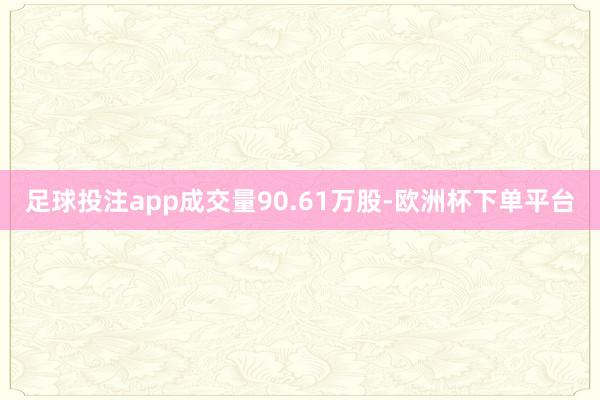 足球投注app成交量90.61万股-欧洲杯下单平台