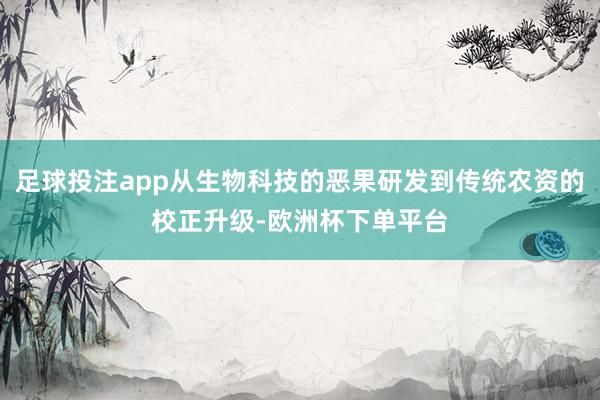 足球投注app从生物科技的恶果研发到传统农资的校正升级-欧洲杯下单平台