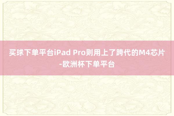 买球下单平台iPad Pro则用上了跨代的M4芯片-欧洲杯下单平台