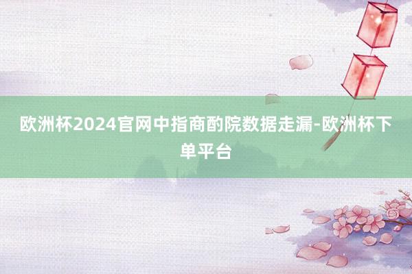 欧洲杯2024官网　　中指商酌院数据走漏-欧洲杯下单平台