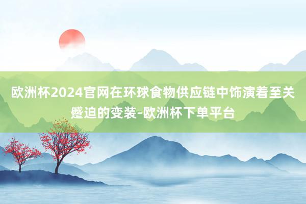 欧洲杯2024官网在环球食物供应链中饰演着至关蹙迫的变装-欧洲杯下单平台