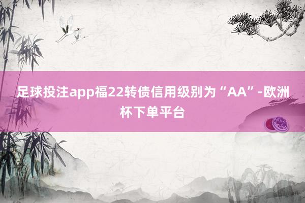 足球投注app福22转债信用级别为“AA”-欧洲杯下单平台