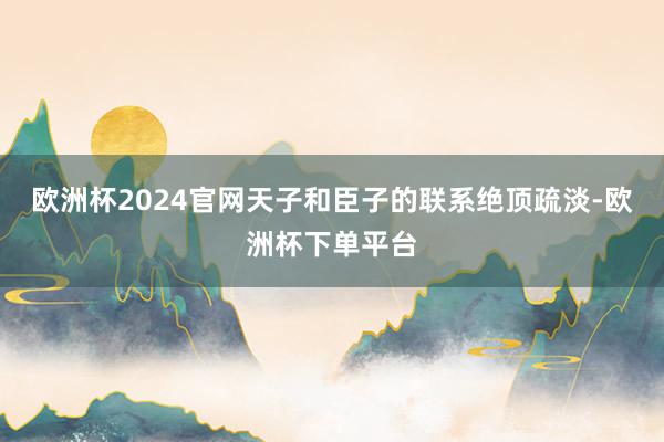 欧洲杯2024官网天子和臣子的联系绝顶疏淡-欧洲杯下单平台